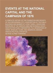Events at the national capital and the campaign of 1876; A complete history of the foundation and growth of our groverning city, a description of the public buildings and manner of living there, a searching exposure of the various jobs,1150801573,9781150801570