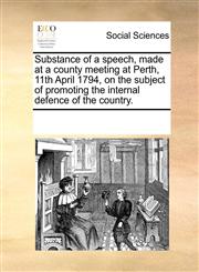 Substance of a speech, made at a county meeting at Perth, 11th April 1794, on the subject of promoting the internal defence of the country.,117095295X,9781170952955