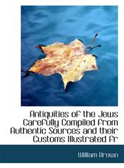 Antiquities of the Jews Carefully Compiled from Authentic Sources and their Customs Illustrated fr,1116310406,9781116310405