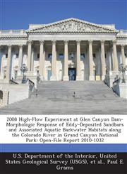 2008 High-Flow Experiment at Glen Canyon Dam-Morphologic Response of Eddy-Deposited Sandbars and Associated Aquatic Backwater Habitats along the Colorado River in Grand Canyon National Park Open-File Report 2010-1032,1288706529,9781288706525