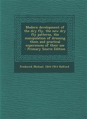 Modern Development of the Dry Fly, the New Dry Fly Patterns, the Manipulation of Dressing Them and Practical Experiences of Their Use - Primary Source,1294715275,9781294715276