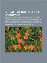 Burials at Katholische Hofkirche Albert of Saxony, Frederick Augustus I of Saxony, Frederick Christian, Elector of Saxony, Anthony of Saxony,1155428846,9781155428840