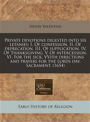 Private devotions digested into six letanies; I. Of confession. II. Of deprecation. III. Of supplication. IV. Of Thanksgiving. V. Of intercession. VI. For the sick. VVith directions and prayers for the Lords day. Sacrament. (1654),1171356463,9781171356462