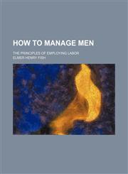 How to Manage Men; The Principles of Employing Labor,1151054917,9781151054913