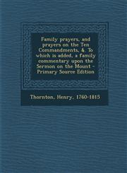 Family prayers, and prayers on the Ten Commandments, &. To which is added, a family commentary upon the Sermon on the Mount - Primary Source Edition,1294035835,9781294035831