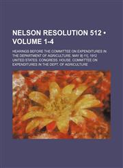 Nelson resolution 512  (Volume 1-4); Hearings before the Committee on expenditures in the Department of agriculture. May 8[-11], 1912,1151059749,9781151059741