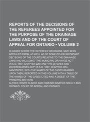 Reports of the decisions of the referees appointed for the purpose of the drainage laws and of the court of appeal for Ontario (Volume 2); in cases where the referees' decisions have been appealed from, as well as of some other important decisions of the,1150121157,9781150121159