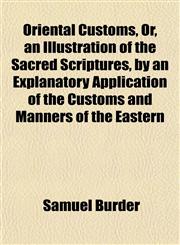 Oriental Customs, Or, an Illustration of the Sacred Scriptures, by an Explanatory Application of the Customs and Manners of the Eastern,1153083302,9781153083300