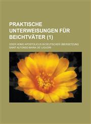 Praktische Unterweisungen Fur Beichtvater; Oder Homo Apostolicus in Deutscher Ubersetzung (1 ),1236322797,9781236322791
