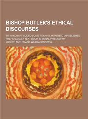 Bishop Butler's Ethical Discourses; To Which Are Added Some Remains, Hitherto Unpublished. Prepared as a Text Book in Moral Philosophy,1230417133,9781230417134