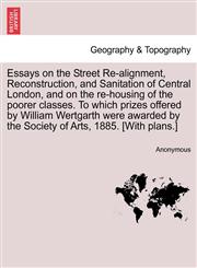 Essays on the Street Re-alignment, Reconstruction, and Sanitation of Central London, and on the re-housing of the poorer classes. To which prizes offered by William Wertgarth were awarded by the Society of Arts, 1885. [With plans.],1241048274,9781241048273