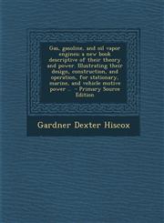 Gas, Gasoline, and Oil Vapor Engines; A New Book Descriptive of Their Theory and Power. Illustrating Their Design, Construction, and Operation, for St,1287822835,9781287822837