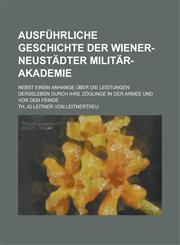 Ausfuhrliche Geschichte Der Wiener-Neustadter Militar-Akademie; Nebst Einem Anhange Uber Die Leistungen Derseleben Durch Ihre Zoglinge in Der Armee Un,1153462877,9781153462877