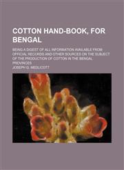 Cotton Hand-Book, for Bengal; Being a Digest of All Information Available From Official Records and Other Sources on the Subject of the Production of Cotton in the Bengal Provinces,1150548185,9781150548185