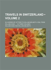 Travels in Switzerland (Volume 2); In a Series of Letters to William Melmoth, Esq. from William Coxe in Three Volumes,1235298302,9781235298301
