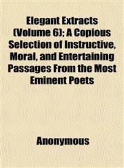 Elegant Extracts (Volume 6); A Copious Selection of Instructive, Moral, and Entertaining Passages From the Most Eminent Poets,1152452258,9781152452251