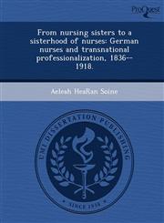 From nursing sisters to a sisterhood of nurses German nurses and transnational professionalization, 1836--1918.,1244070440,9781244070448