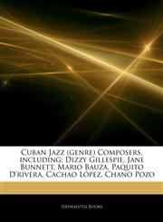 Articles On Cuban Jazz (genre) Composers, including Dizzy Gillespie, Jane Bunnett, Mario Bauza, Paquito D'rivera, Cachao LÃ³pez, Chano Pozo,1242496327,9781242496325