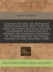 God and the king, or, Monarchy proved from Holy Writ to be the onely legitimate species of politick government, appointed by God wherein the phantasied principles of supereminencing the peoples welfare/ by Rob. Constable. (1680),1171280203,9781171280200