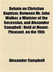 Debate on Christian Baptism; Between Mr. John Walker, a Minister of the Secession, and Alexander Campbell Held at Mount-Pleasant, on the 19th,1155041747,9781155041742