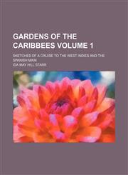 Gardens of the Caribbees Volume 1; sketches of a cruise to the West Indies and the Spanish Main,145909610X,9781459096103