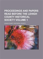 Proceedings and Papers Read Before the Lehigh County Historical Society Volume 1,1236991559,9781236991553