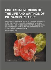 Historical Memoirs of the Life and Writings of Dr. Samuel Clarke; Including Certain Memoirs of Several of His Friends. the Third Edition, to Which Is Added an Appendix, Containing I. Dr. Sykes's Elogium of Dr. Clarke. Ii. Mr. Emlyn's Memoirs of the Life a,115165924X,9781151659248