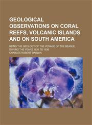 Geological observations on coral reefs, volcanic islands and on South America; being the geology of the voyage of the Beagle, during the years 1833 to 1836,1150009160,9781150009167