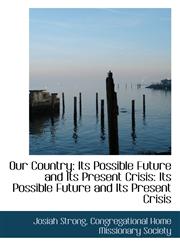 Our Country Its Possible Future and Its Present Crisis: Its Possible Future and Its Present Crisis,1103339133,9781103339136