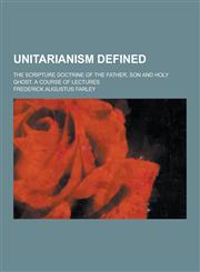 Unitarianism Defined; The Scripture Doctrine of the Father, Son and Holy Ghost. a Course of Lectures,1230304401,9781230304403