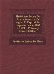 Historico Sobre OS Abstecimentos de Agua A' Capital Do Imperio Desde 1861 a 1889 - Primary Source Edition,1287901727,9781287901723
