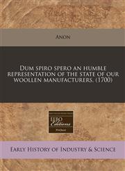 Dum spiro spero an humble representation of the state of our woollen manufacturers. (1700),1171263341,9781171263340