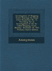 Investigation of Shipping Trust Hearings on House Joint Resolution No. 72, Providing for an Investigation of the So-Called Shipping Trust, Monday, de,1287746152,9781287746157