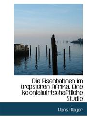 Die Eisenbahnen im tropsichen Afrika. Eine kolonialwirtschaftliche Studie,1110155581,9781110155583