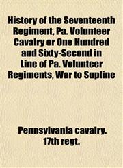History of the Seventeenth Regiment, Pa. Volunteer Cavalry or One Hundred and Sixty-Second in Line of Pa. Volunteer Regiments, War to Supline,115231808X,9781152318083