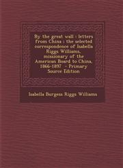 By the Great Wall Letters from China; The Selected Correspondence of Isabella Riggs Williams, Missionary of the American Board to China,,1287812279,9781287812272