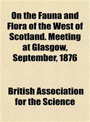 On the Fauna and Flora of the West of Scotland. Meeting at Glasgow, September, 1876,1151765848,9781151765840