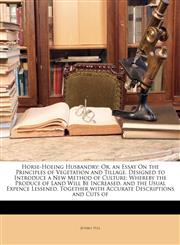 Horse-Hoeing Husbandry Or, an Essay On the Principles of Vegetation and Tillage. Designed to Introduce a New Method of Culture; Whereby the Produce of Land Will Be Increased, and the Usual Expence Lessened. Together with Accurate Descriptions and Cuts of,1147831440,9781147831443