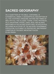 Sacred geography; or, A gazetteer of the Bible. Containing, in alphabetical order, a geographical description of all the countries, kingdoms, nations and tribes of men, with all the villages, towns, cities, provinces, hills, mountains, rivers, lakes, seas,1130430839,9781130430837