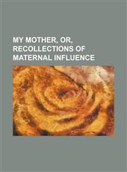 My mother, or, recollections of maternal influence,1151122149,9781151122148
