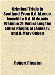 Criminal Trials in Scotland, From A.d. M.cccc.lxxxviii to A.d. M.dc.xxiv (Volume 2); Embracing the Entire Reigns of James Iv, and V, Mary Queen,1152883720,9781152883727