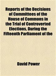 Reports of the Decisions of Committees of the House of Commons in the Trial of Controverted Elections, During the Fifteenth Parliament of the,1152202529,9781152202528