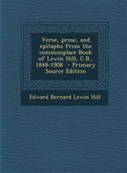 Verse, Prose, and Epitaphs from the Commonplace Book of Lewin Hill, C.B., 1848-1908 - Primary Source Edition,1287885179,9781287885177