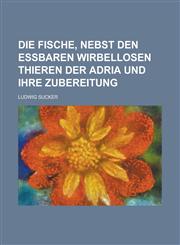 Die Fische, Nebst Den Essbaren Wirbellosen Thieren Der Adria Und Ihre Zubereitung,1153516314,9781153516310