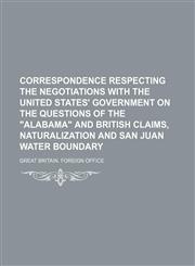 Correspondence respecting the negotiations with the United States' government on the questions of the "Alabama" and British claims, naturalization and San Juan water boundary,1231027088,9781231027080
