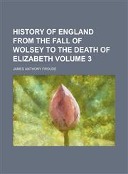 History of England from the fall of Wolsey to the death of Elizabeth Volume 3,1152301640,9781152301641
