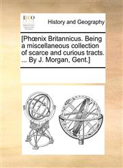 [Phœnix Britannicus. Being a miscellaneous collection of scarce and curious tracts. ... By J. Morgan, Gent.],1170241395,9781170241394