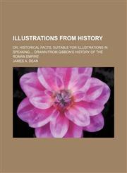 Illustrations From History; Or, Historical Facts, Suitable for Illustrations in Speaking Drawn From Gibbon's History of the Roman Empire,1235362620,9781235362620