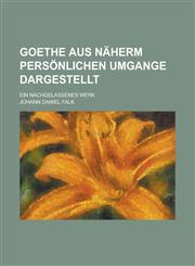 Goethe Aus Naherm Personlichen Umgange Dargestellt; Ein Nachgelassenes Werk,1234425424,9781234425425
