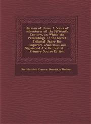 Herman of Unna A Series of Adventures of the Fifteenth Century, in Which the Proceedings of the Secret Tribunal Under the Emperors Wi,1287476325,9781287476320